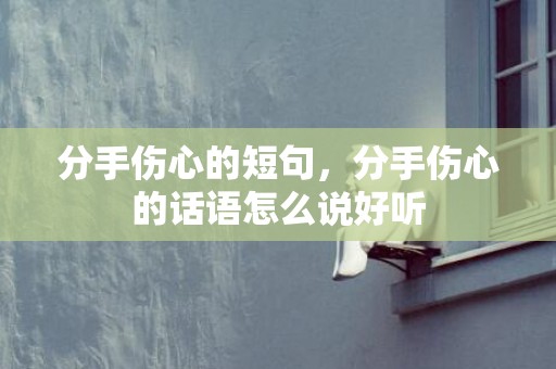 分手伤心的短句，分手伤心的话语怎么说好听