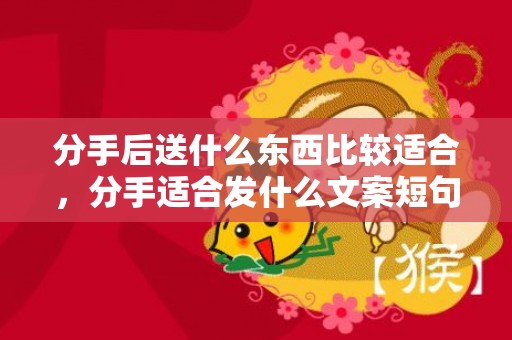 分手后送什么东西比较适合，分手适合发什么文案短句 文案短句丧
