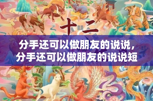 分手还可以做朋友的说说，分手还可以做朋友的说说短句？分手后发的说说