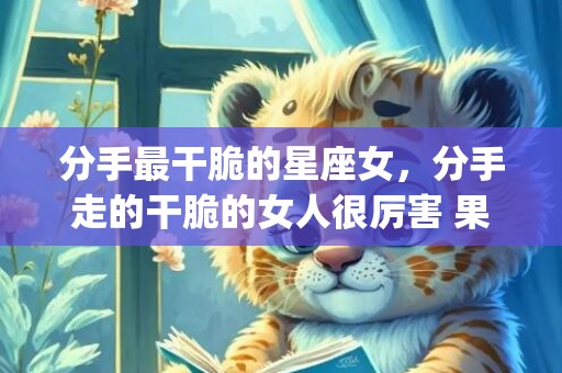 分手最干脆的星座女，分手走的干脆的女人很厉害 果断心狠(分手果断的女人有魅力吗)