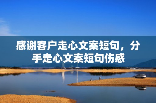 感谢客户走心文案短句，分手走心文案短句伤感