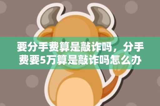 要分手费算是敲诈吗，分手费要5万算是敲诈吗怎么办理呢，索要分手费算敲诈吗