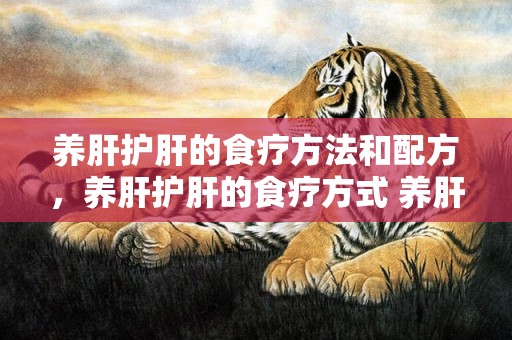 养肝护肝的食疗方法和配方，养肝护肝的食疗方式 养肝护肝的茶
