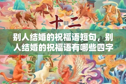 别人结婚的祝福语短句，别人结婚的祝福语有哪些四字词语