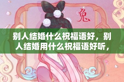 别人结婚什么祝福语好，别人结婚用什么祝福语好听，结婚祝福语4个字