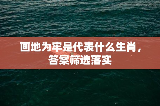 画地为牢是代表什么生肖，答案筛选落实