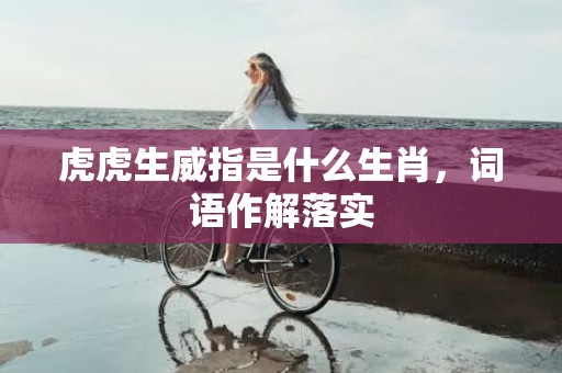 虎虎生威指是什么生肖，词语作解落实