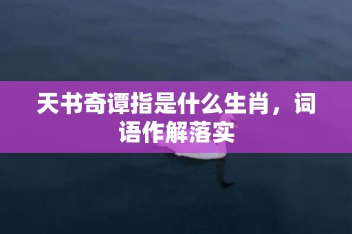 天书奇谭指是什么生肖，词语作解落实