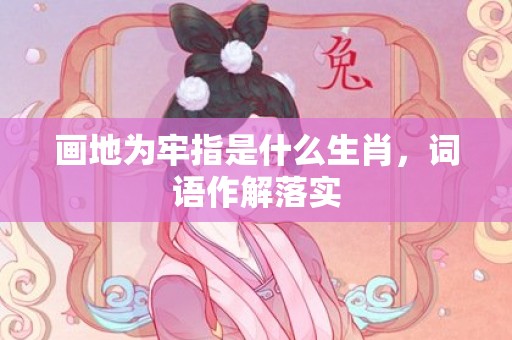 画地为牢指是什么生肖，词语作解落实