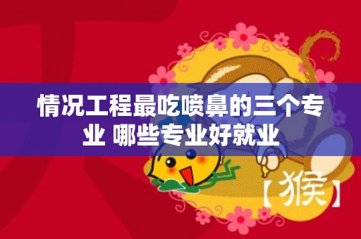 情况工程最吃喷鼻的三个专业 哪些专业好就业