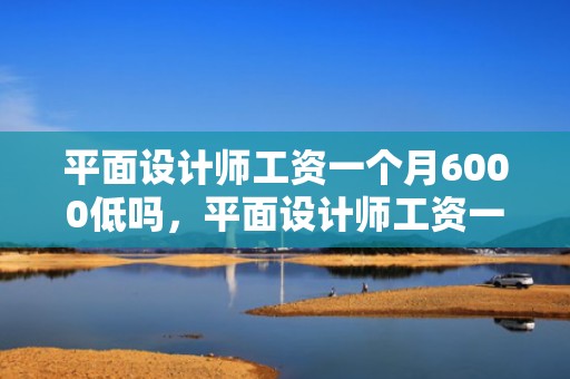平面设计师工资一个月6000低吗，平面设计师工资一般几多 就业怎么样