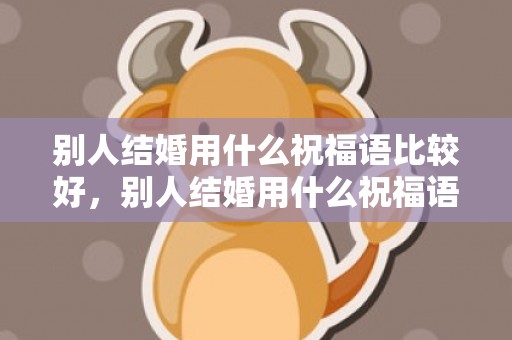 别人结婚用什么祝福语比较好，别人结婚用什么祝福语好