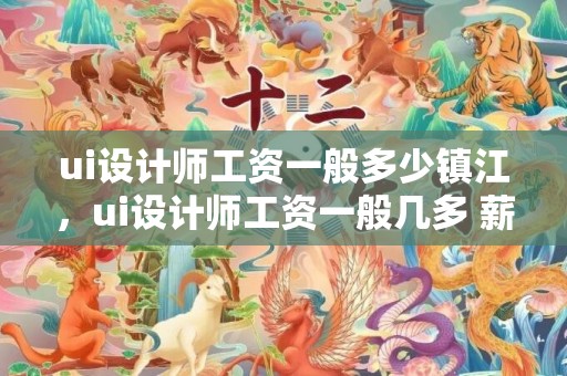 ui设计师工资一般多少镇江，ui设计师工资一般几多 薪资高不高