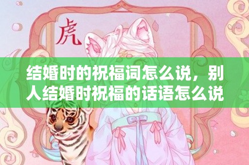 结婚时的祝福词怎么说，别人结婚时祝福的话语怎么说呢