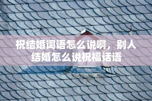 祝结婚词语怎么说啊，别人结婚怎么说祝福话语