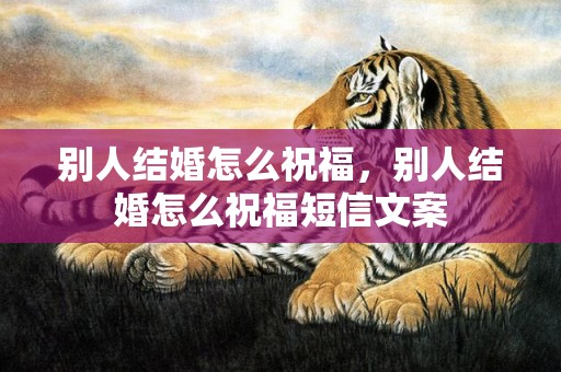 别人结婚怎么祝福，别人结婚怎么祝福短信文案
