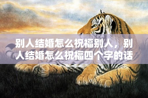 别人结婚怎么祝福别人，别人结婚怎么祝福四个字的话