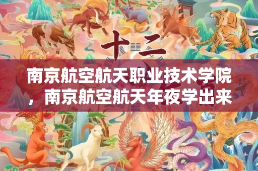 南京航空航天职业技术学院，南京航空航天年夜学出来好找工作吗 远景怎么样