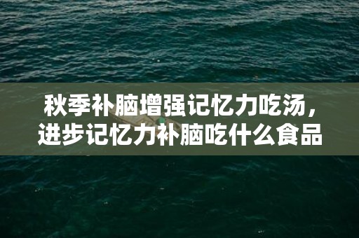 秋季补脑增强记忆力吃汤，进步记忆力补脑吃什么食品 进步记忆力补脑吃什么食品