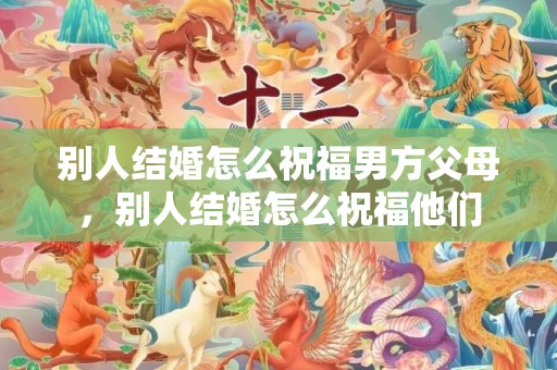 别人结婚怎么祝福男方父母，别人结婚怎么祝福他们