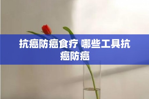 抗癌防癌食疗 哪些工具抗癌防癌