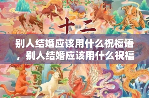 别人结婚应该用什么祝福语，别人结婚应该用什么祝福语表达感谢