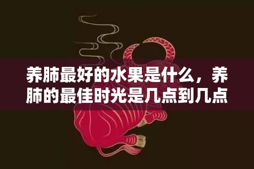 养肺最好的水果是什么，养肺的最佳时光是几点到几点 生津养肺的食品有哪些