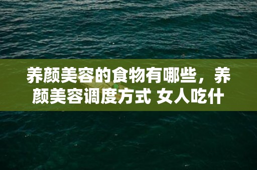 养颜美容的食物有哪些，养颜美容调度方式 女人吃什么最养颜美容