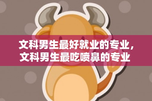 文科男生最好就业的专业，文科男生最吃喷鼻的专业 什么专业好就业