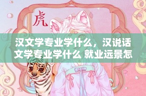 汉文学专业学什么，汉说话文学专业学什么 就业远景怎么样