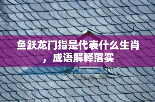鱼跃龙门指是代表什么生肖，成语解释落实