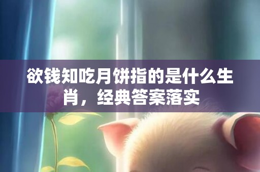 欲钱知吃月饼指的是什么生肖，经典答案落实