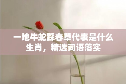 一地牛蛇踩春草代表是什么生肖，精选词语落实