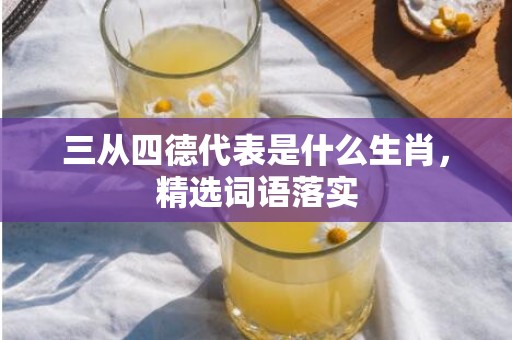 三从四德代表是什么生肖，精选词语落实