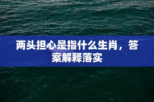 两头担心是指什么生肖，答案解释落实