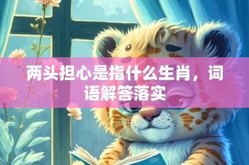 两头担心是指什么生肖，词语解答落实