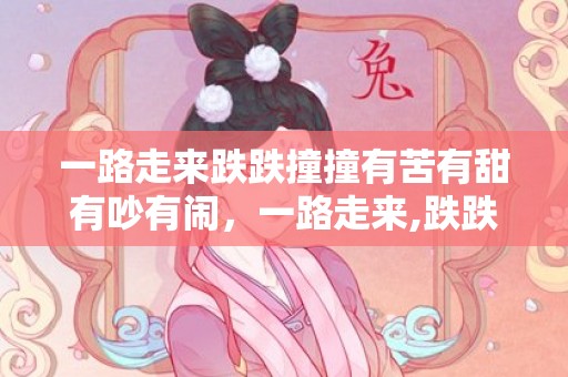 一路走来跌跌撞撞有苦有甜有吵有闹，一路走来,跌跌撞撞的感慨说说