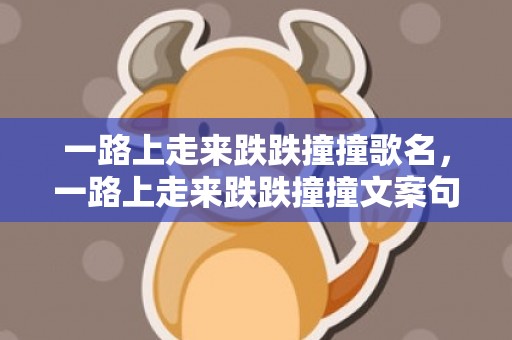 一路上走来跌跌撞撞歌名，一路上走来跌跌撞撞文案句子