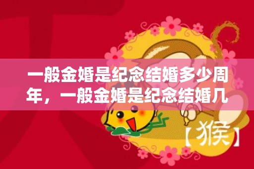 一般金婚是纪念结婚多少周年，一般金婚是纪念结婚几十周年