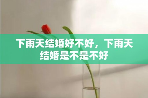 下雨天结婚好不好，下雨天结婚是不是不好