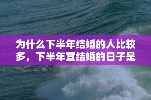 为什么下半年结婚的人比较多，下半年宜结婚的日子是哪一天开始