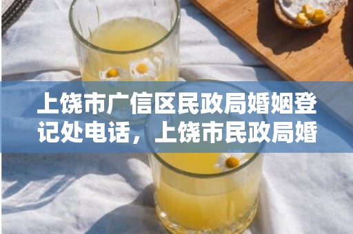 上饶市广信区民政局婚姻登记处电话，上饶市民政局婚姻登记处网上预约登记