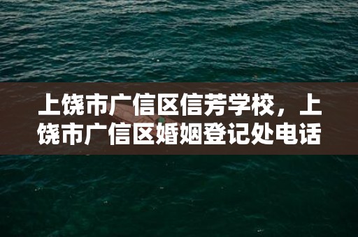 上饶市广信区信芳学校，上饶市广信区婚姻登记处电话