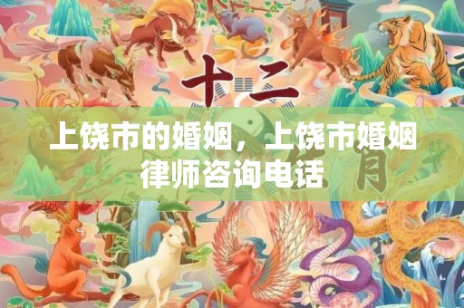 上饶市的婚姻，上饶市婚姻律师咨询电话