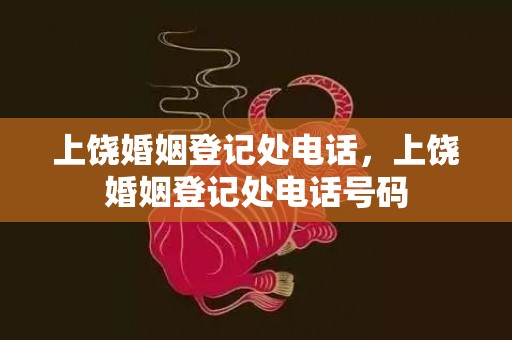 上饶婚姻登记处电话，上饶婚姻登记处电话号码