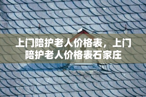 上门陪护老人价格表，上门陪护老人价格表石家庄