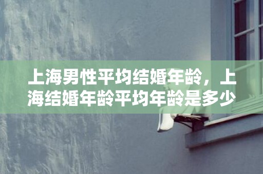 上海男性平均结婚年龄，上海结婚年龄平均年龄是多少
