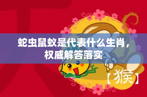 蛇虫鼠蚁是代表什么生肖，权威解答落实