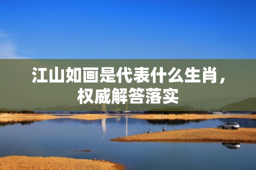 江山如画是代表什么生肖，权威解答落实