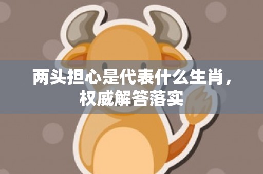 两头担心是代表什么生肖，权威解答落实